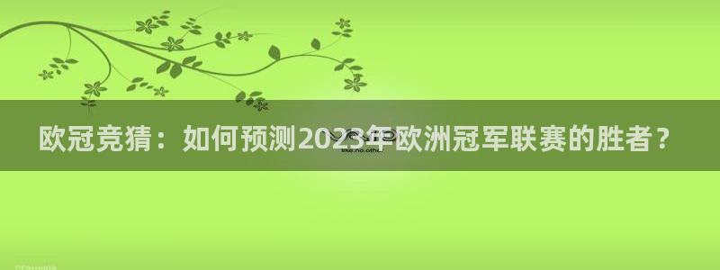 五星体育官网直播入口：欧冠竞猜：如何预测2023年欧洲冠军联赛的胜者？