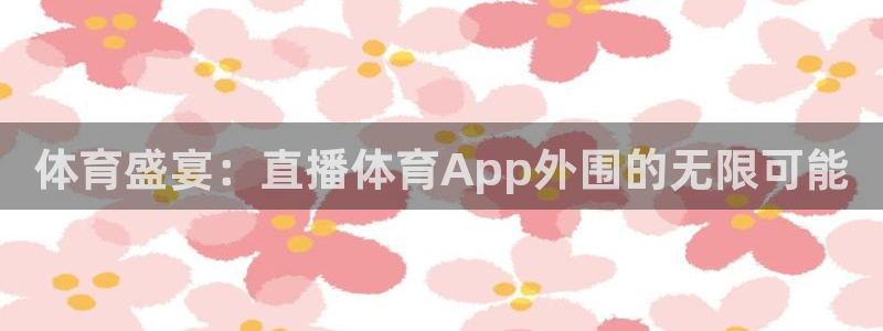 五星体育在线直播观看：体育盛宴：直播体育App外围的无限可能
